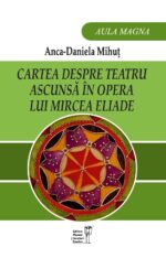 <i>Cartea despre teatru ascunsă în opera lui Mircea Eliade</i><br>de Anca-Daniela Mihuț